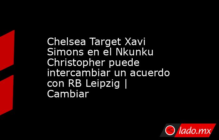 Chelsea Target Xavi Simons en el Nkunku Christopher puede intercambiar un acuerdo con RB Leipzig | Cambiar. Noticias en tiempo real