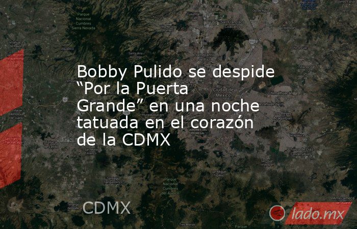 Bobby Pulido se despide “Por la Puerta Grande” en una noche tatuada en el corazón de la CDMX. Noticias en tiempo real