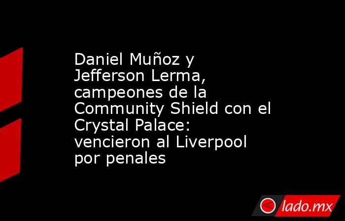 Daniel Muñoz y Jefferson Lerma, campeones de la Community Shield con el Crystal Palace: vencieron al Liverpool por penales. Noticias en tiempo real