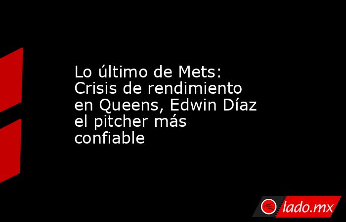 Lo último de Mets: Crisis de rendimiento en Queens, Edwin Díaz el pitcher más confiable. Noticias en tiempo real