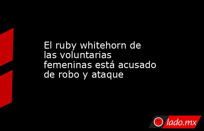 El ruby whitehorn de las voluntarias femeninas está acusado de robo y ataque. Noticias en tiempo real
