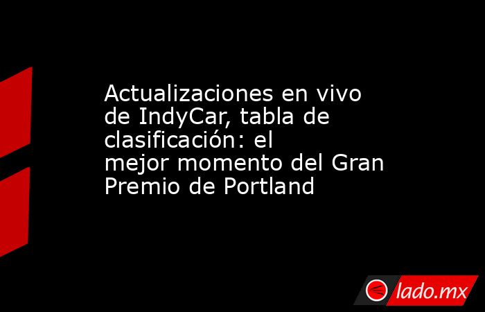 Actualizaciones en vivo de IndyCar, tabla de clasificación: el mejor momento del Gran Premio de Portland. Noticias en tiempo real