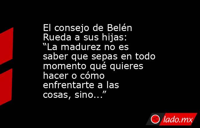El consejo de Belén Rueda a sus hijas: “La madurez no es saber que sepas en todo momento qué quieres hacer o cómo enfrentarte a las cosas, sino...”. Noticias en tiempo real