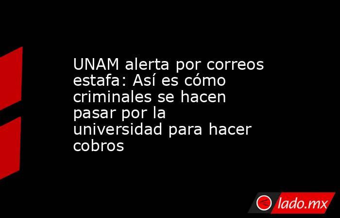 UNAM alerta por correos estafa: Así es cómo criminales se hacen pasar por la universidad para hacer cobros. Noticias en tiempo real