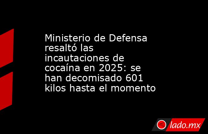 Ministerio de Defensa resaltó las incautaciones de cocaína en 2025: se han decomisado 601 kilos hasta el momento. Noticias en tiempo real