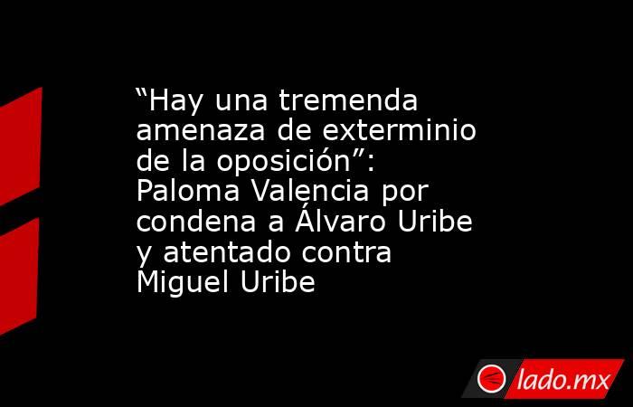 “Hay una tremenda amenaza de exterminio de la oposición”: Paloma Valencia por condena a Álvaro Uribe y atentado contra Miguel Uribe. Noticias en tiempo real