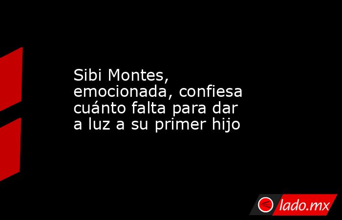 Sibi Montes, emocionada, confiesa cuánto falta para dar a luz a su primer hijo. Noticias en tiempo real