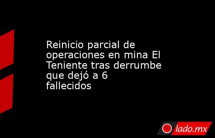 Reinicio parcial de operaciones en mina El Teniente tras derrumbe que dejó a 6 fallecidos. Noticias en tiempo real