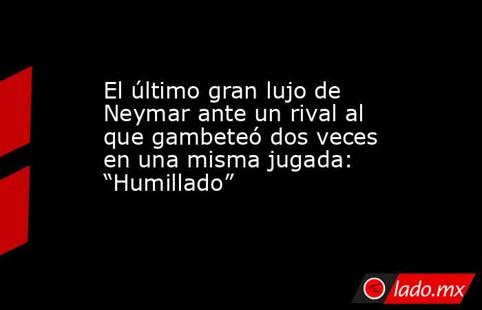 El último gran lujo de Neymar ante un rival al que gambeteó dos veces en una misma jugada: “Humillado” . Noticias en tiempo real