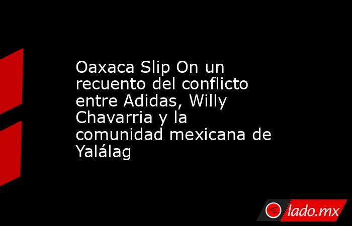 Oaxaca Slip On un recuento del conflicto entre Adidas, Willy Chavarria y la comunidad mexicana de Yalálag. Noticias en tiempo real