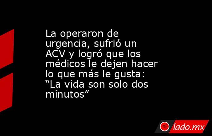 La operaron de urgencia, sufrió un ACV y logró que los médicos le dejen hacer lo que más le gusta: “La vida son solo dos minutos”. Noticias en tiempo real
