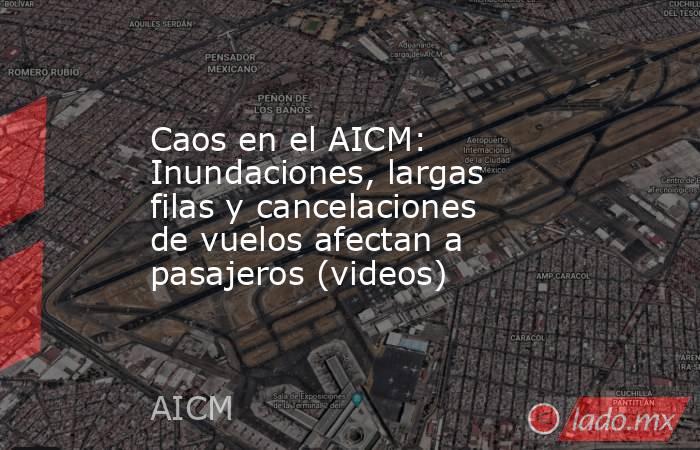 Caos en el AICM: Inundaciones, largas filas y cancelaciones de vuelos afectan a pasajeros (videos). Noticias en tiempo real