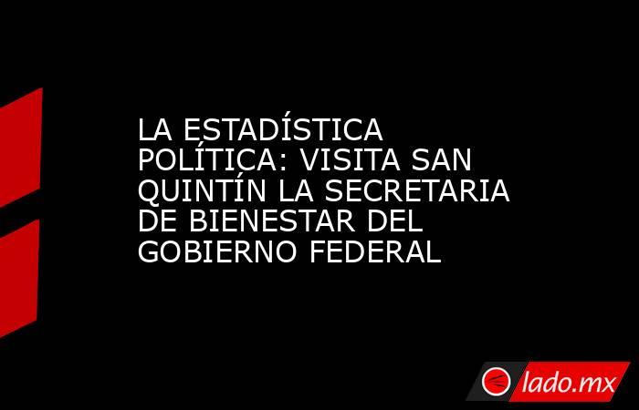 LA ESTADÍSTICA POLÍTICA: VISITA SAN QUINTÍN LA SECRETARIA DE BIENESTAR DEL GOBIERNO FEDERAL. Noticias en tiempo real
