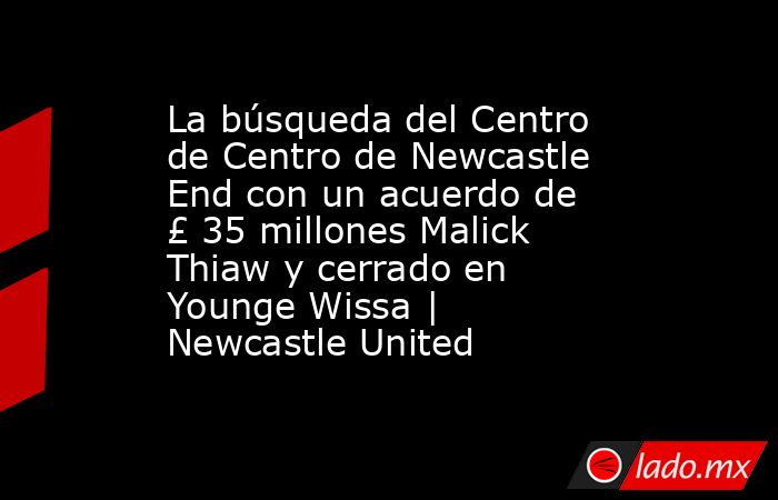 La búsqueda del Centro de Centro de Newcastle End con un acuerdo de £ 35 millones Malick Thiaw y cerrado en Younge Wissa | Newcastle United. Noticias en tiempo real