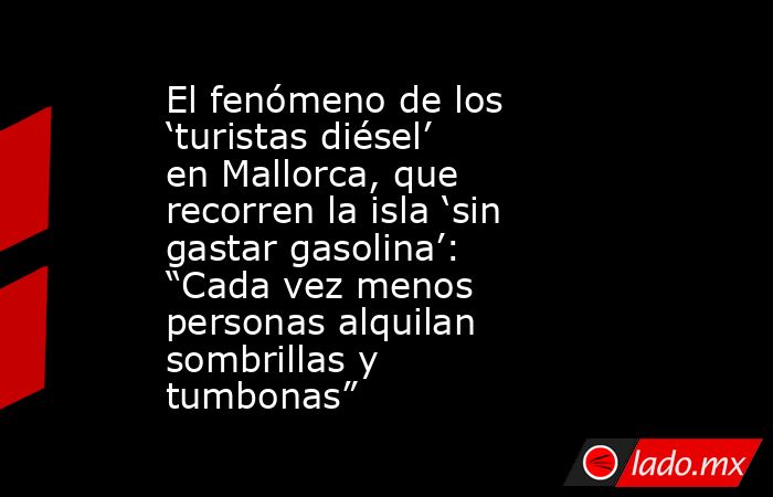 El fenómeno de los ‘turistas diésel’ en Mallorca, que recorren la isla ‘sin gastar gasolina’: “Cada vez menos personas alquilan sombrillas y tumbonas”. Noticias en tiempo real