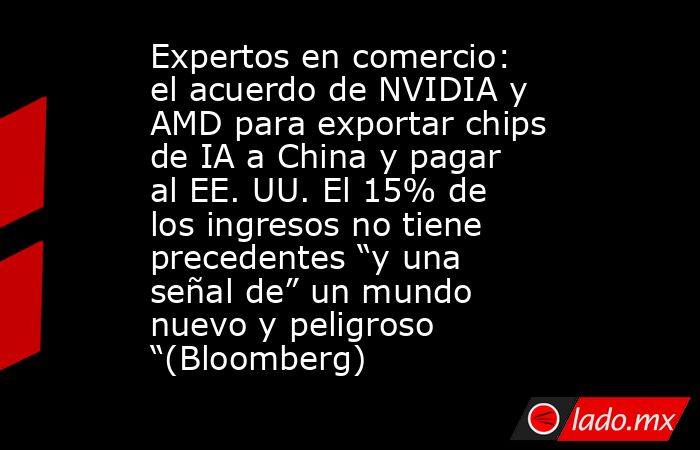 Expertos en comercio: el acuerdo de NVIDIA y AMD para exportar chips de IA a China y pagar al EE. UU. El 15% de los ingresos no tiene precedentes “y una señal de” un mundo nuevo y peligroso “(Bloomberg). Noticias en tiempo real