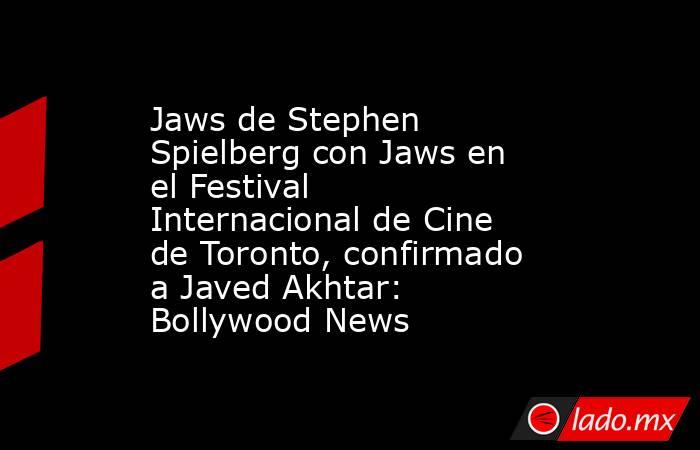Jaws de Stephen Spielberg con Jaws en el Festival Internacional de Cine de Toronto, confirmado a Javed Akhtar: Bollywood News. Noticias en tiempo real