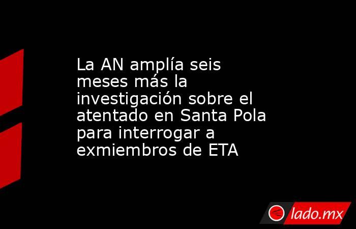 La AN amplía seis meses más la investigación sobre el atentado en Santa Pola para interrogar a exmiembros de ETA. Noticias en tiempo real