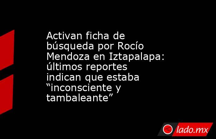 Activan ficha de búsqueda por Rocío Mendoza en Iztapalapa: últimos reportes indican que estaba “inconsciente y tambaleante”. Noticias en tiempo real