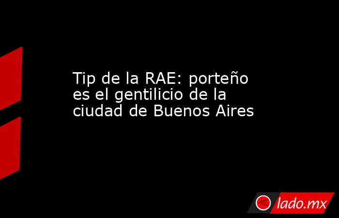 Tip de la RAE: porteño es el gentilicio de la ciudad de Buenos Aires. Noticias en tiempo real