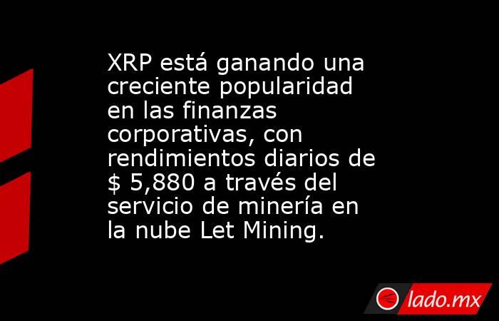 XRP está ganando una creciente popularidad en las finanzas corporativas, con rendimientos diarios de $ 5,880 a través del servicio de minería en la nube Let Mining.. Noticias en tiempo real