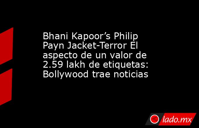 Bhani Kapoor’s Philip Payn Jacket-Terror El aspecto de un valor de 2.59 lakh de etiquetas: Bollywood trae noticias. Noticias en tiempo real