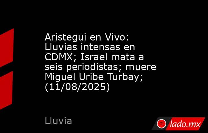 Aristegui en Vivo: Lluvias intensas en CDMX; Israel mata a seis periodistas; muere Miguel Uribe Turbay;  (11/08/2025). Noticias en tiempo real