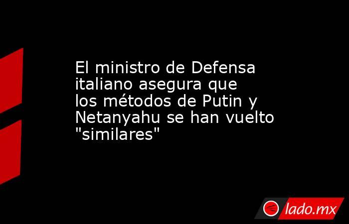 El ministro de Defensa italiano asegura que los métodos de Putin y Netanyahu se han vuelto 