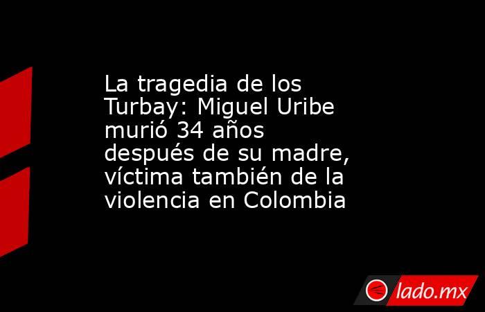 La tragedia de los Turbay: Miguel Uribe murió 34 años después de su madre, víctima también de la violencia en Colombia. Noticias en tiempo real