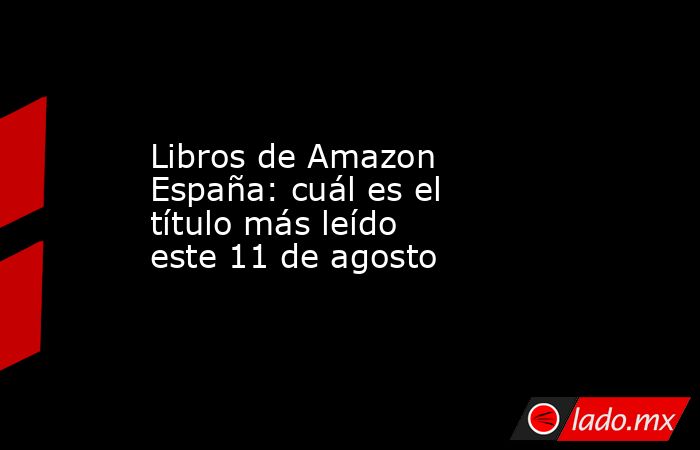 Libros de Amazon España: cuál es el título más leído este 11 de agosto. Noticias en tiempo real