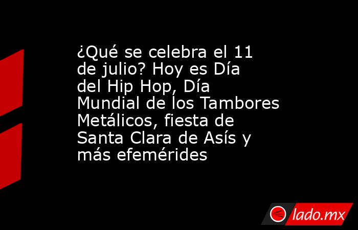 ¿Qué se celebra el 11 de julio? Hoy es Día del Hip Hop, Día Mundial de los Tambores Metálicos, fiesta de Santa Clara de Asís y más efemérides. Noticias en tiempo real