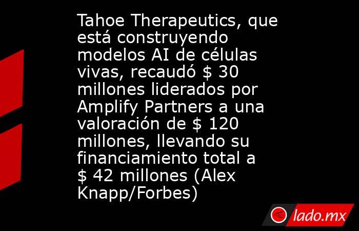 Tahoe Therapeutics, que está construyendo modelos AI de células vivas, recaudó $ 30 millones liderados por Amplify Partners a una valoración de $ 120 millones, llevando su financiamiento total a $ 42 millones (Alex Knapp/Forbes). Noticias en tiempo real