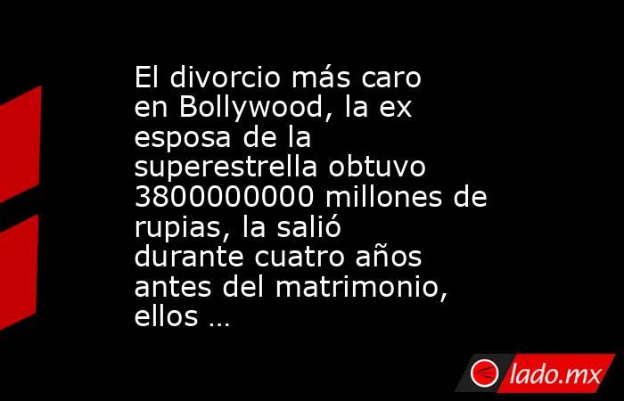 El divorcio más caro en Bollywood, la ex esposa de la superestrella obtuvo 3800000000 millones de rupias, la salió durante cuatro años antes del matrimonio, ellos …. Noticias en tiempo real