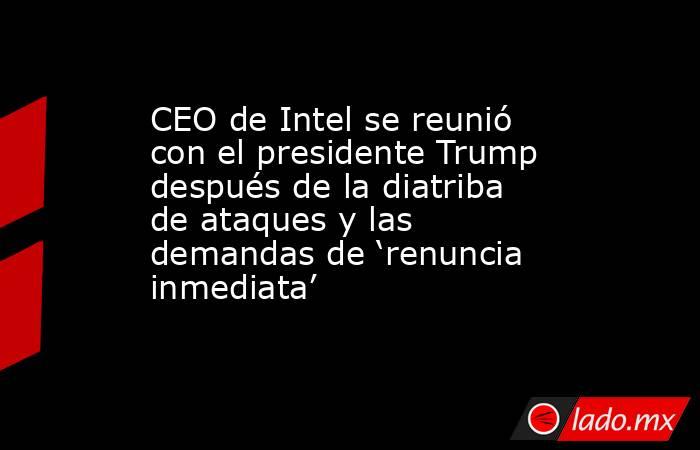CEO de Intel se reunió con el presidente Trump después de la diatriba de ataques y las demandas de ‘renuncia inmediata’. Noticias en tiempo real