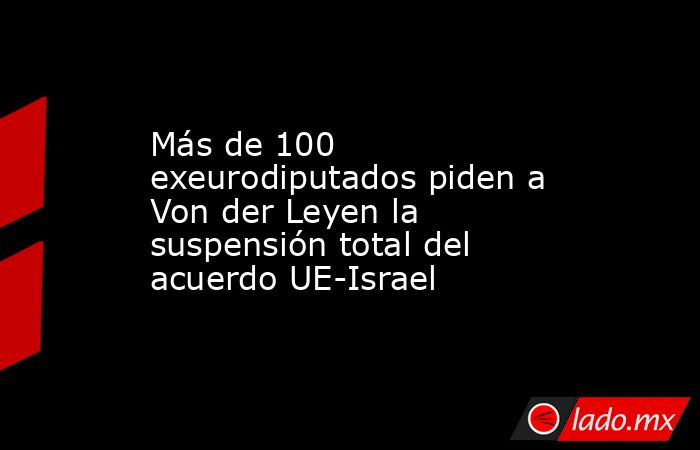 Más de 100 exeurodiputados piden a Von der Leyen la suspensión total del acuerdo UE-Israel. Noticias en tiempo real