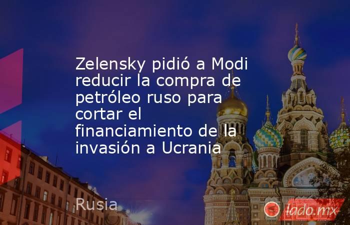 Zelensky pidió a Modi reducir la compra de petróleo ruso para cortar el financiamiento de la invasión a Ucrania. Noticias en tiempo real
