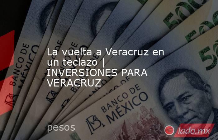 La vuelta a Veracruz en un teclazo | INVERSIONES PARA VERACRUZ. Noticias en tiempo real