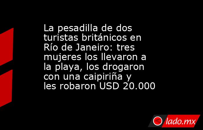 La pesadilla de dos turistas británicos en Río de Janeiro: tres mujeres los llevaron a la playa, los drogaron con una caipiriña y les robaron USD 20.000. Noticias en tiempo real