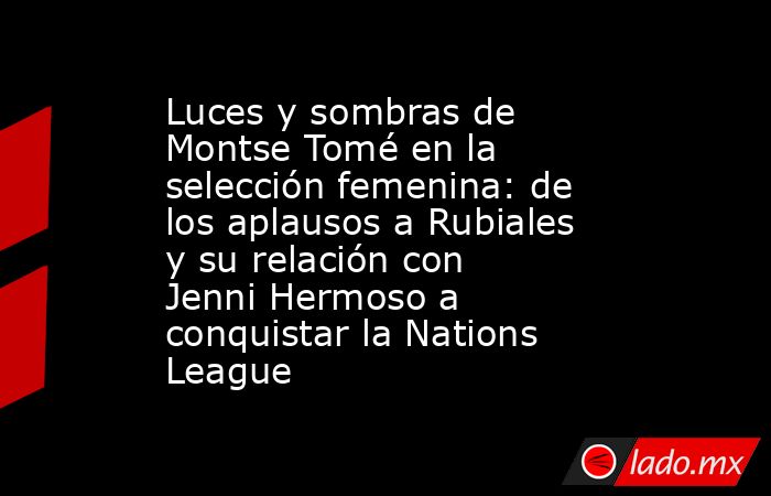 Luces y sombras de Montse Tomé en la selección femenina: de los aplausos a Rubiales y su relación con Jenni Hermoso a conquistar la Nations League. Noticias en tiempo real