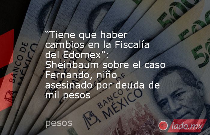 “Tiene que haber cambios en la Fiscalía del Edomex”: Sheinbaum sobre el caso Fernando, niño asesinado por deuda de mil pesos. Noticias en tiempo real