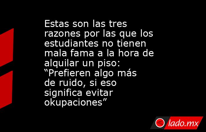 Estas son las tres razones por las que los estudiantes no tienen mala fama a la hora de alquilar un piso: “Prefieren algo más de ruido, si eso significa evitar okupaciones”. Noticias en tiempo real