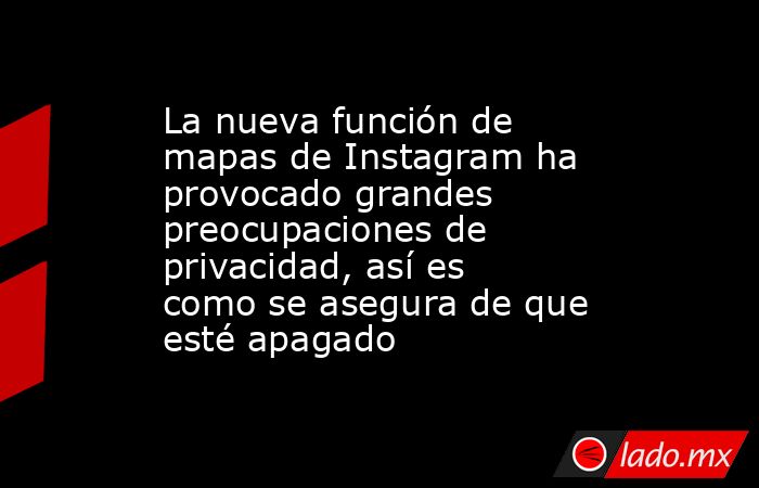La nueva función de mapas de Instagram ha provocado grandes preocupaciones de privacidad, así es como se asegura de que esté apagado. Noticias en tiempo real