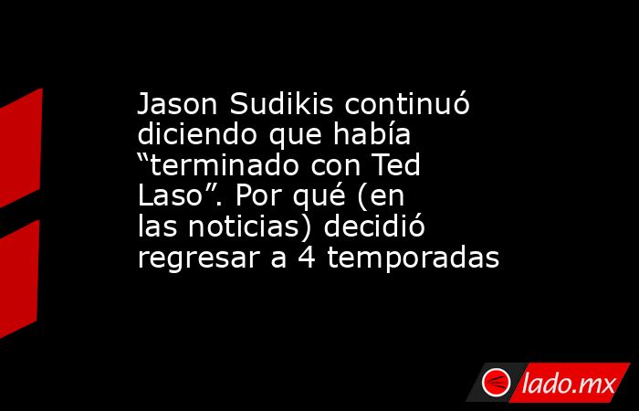 Jason Sudikis continuó diciendo que había “terminado con Ted Laso”. Por qué (en las noticias) decidió regresar a 4 temporadas. Noticias en tiempo real