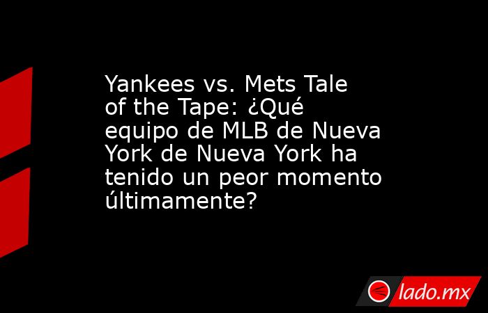 Yankees vs. Mets Tale of the Tape: ¿Qué equipo de MLB de Nueva York de Nueva York ha tenido un peor momento últimamente?. Noticias en tiempo real