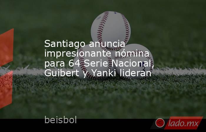 Santiago anuncia impresionante nómina para 64 Serie Nacional, Guibert y Yanki lideran. Noticias en tiempo real