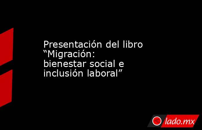 Presentación del libro “Migración: bienestar social e inclusión laboral”. Noticias en tiempo real