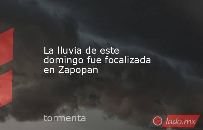 La lluvia de este domingo fue focalizada en Zapopan. Noticias en tiempo real