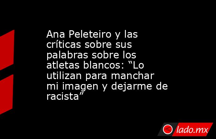 Ana Peleteiro y las críticas sobre sus palabras sobre los atletas blancos: “Lo utilizan para manchar mi imagen y dejarme de racista”. Noticias en tiempo real