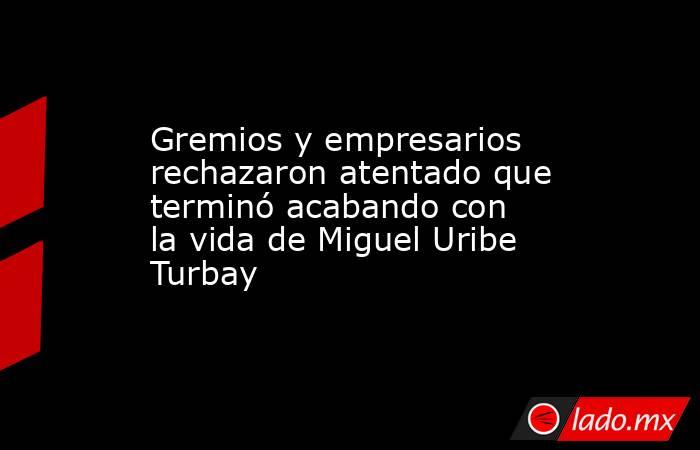 Gremios y empresarios rechazaron atentado que terminó acabando con la vida de Miguel Uribe Turbay. Noticias en tiempo real