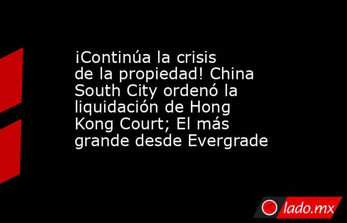 ¡Continúa la crisis de la propiedad! China South City ordenó la liquidación de Hong Kong Court; El más grande desde Evergrade. Noticias en tiempo real